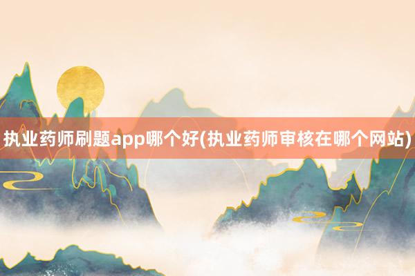 执业药师刷题app哪个好(执业药师审核在哪个网站)
