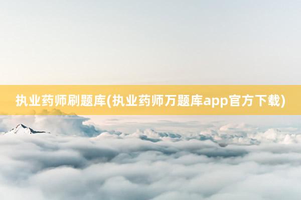 执业药师刷题库(执业药师万题库app官方下载)