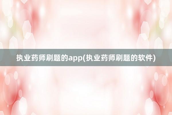 执业药师刷题的app(执业药师刷题的软件)