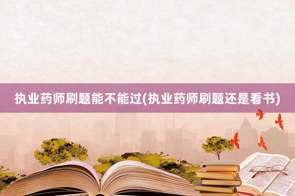 执业药师刷题能不能过(执业药师刷题还是看书)