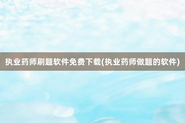 执业药师刷题软件免费下载(执业药师做题的软件)