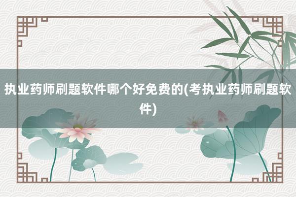 执业药师刷题软件哪个好免费的(考执业药师刷题软件)