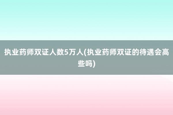 执业药师双证人数5万人(执业药师双证的待遇会高些吗)