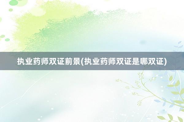 执业药师双证前景(执业药师双证是哪双证)