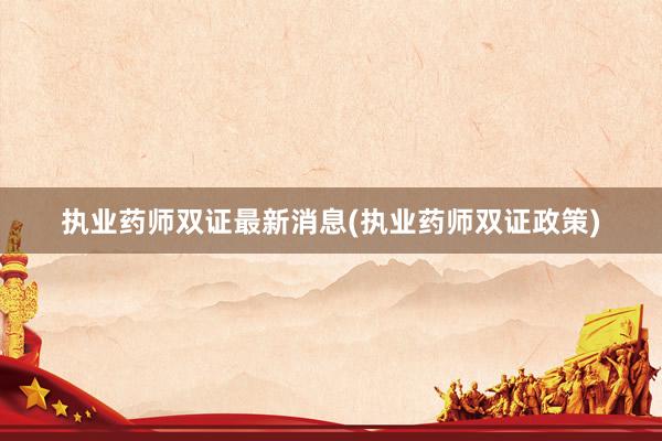 执业药师双证最新消息(执业药师双证政策)