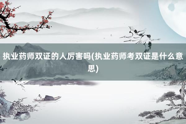 执业药师双证的人厉害吗(执业药师考双证是什么意思)