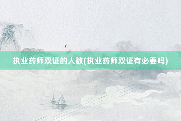 执业药师双证的人数(执业药师双证有必要吗)