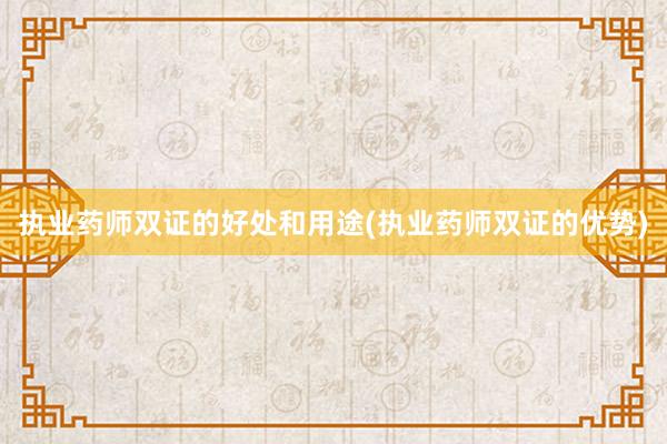 执业药师双证的好处和用途(执业药师双证的优势)