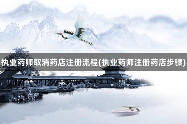 执业药师取消药店注册流程(执业药师注册药店步骤)
