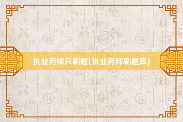 执业药师只刷题(执业药师刷题库)