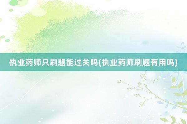 执业药师只刷题能过关吗(执业药师刷题有用吗)