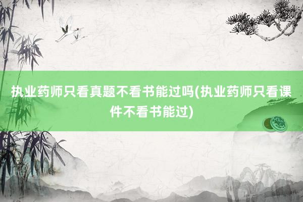 执业药师只看真题不看书能过吗(执业药师只看课件不看书能过)