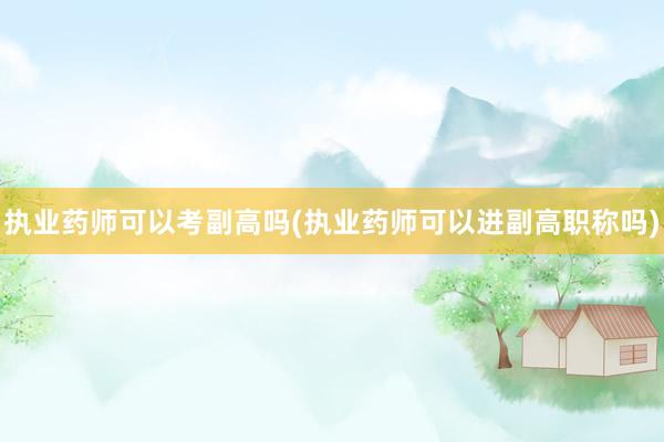 执业药师可以考副高吗(执业药师可以进副高职称吗)