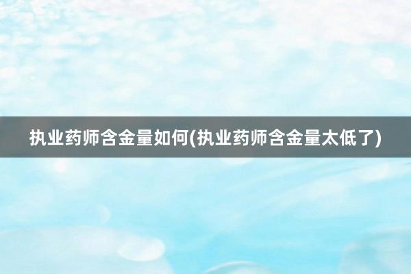 执业药师含金量如何(执业药师含金量太低了)