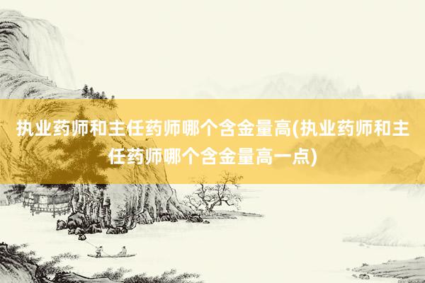 执业药师和主任药师哪个含金量高(执业药师和主任药师哪个含金量
