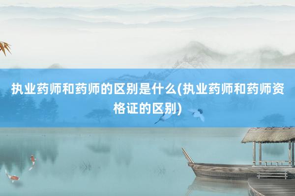 执业药师和药师的区别是什么(执业药师和药师资格证的区别)