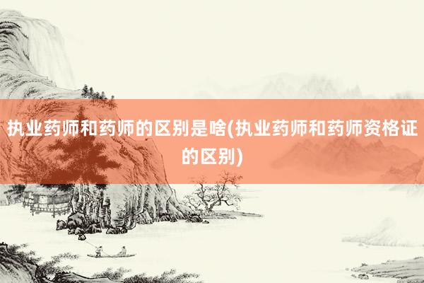 执业药师和药师的区别是啥(执业药师和药师资格证的区别)