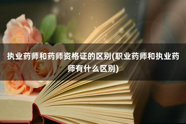 执业药师和药师资格证的区别(职业药师和执业药师有什么区别)
