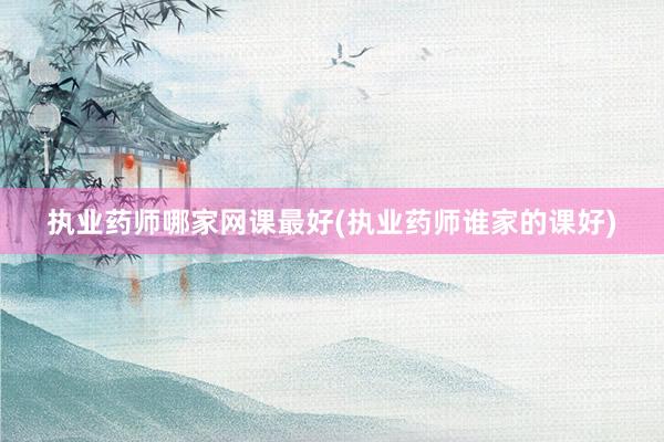 执业药师哪家网课最好(执业药师谁家的课好)