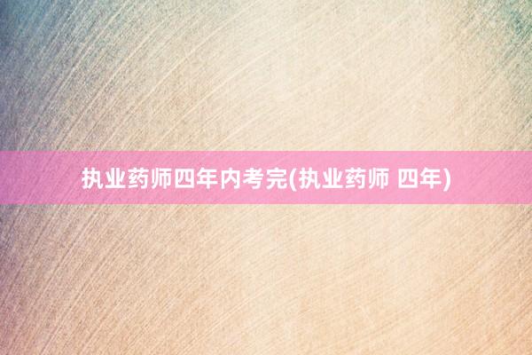 执业药师四年内考完(执业药师 四年)