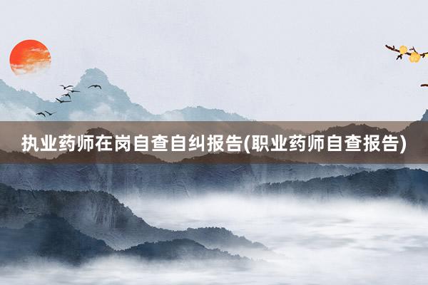 执业药师在岗自查自纠报告(职业药师自查报告)