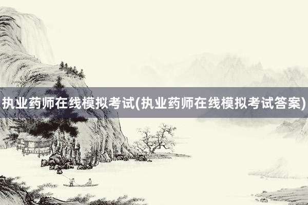 执业药师在线模拟考试(执业药师在线模拟考试答案)