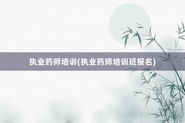 执业药师培训(执业药师培训班报名)