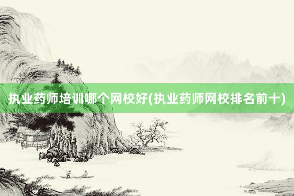 执业药师培训哪个网校好(执业药师网校排名前十)