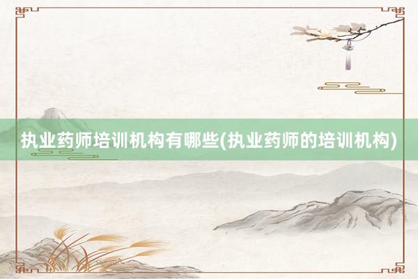 执业药师培训机构有哪些(执业药师的培训机构)