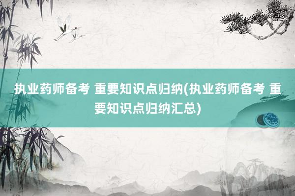 执业药师备考 重要知识点归纳(执业药师备