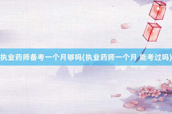 执业药师备考一个月够吗(执业药师一个月 能考过吗)