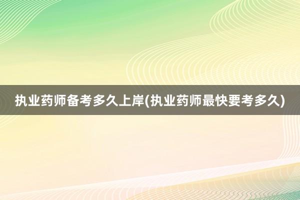 执业药师备考多久上岸(执业药师最快要考多久)