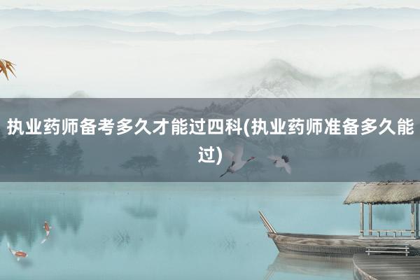 执业药师备考多久才能过四科(执业药师准备多久能过)