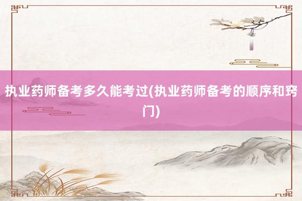 执业药师备考多久能考过(执业药师备考的顺序和窍门)