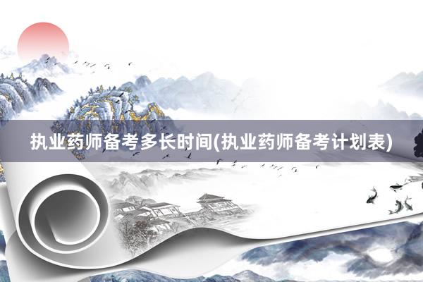 执业药师备考多长时间(执业药师备考计划表)