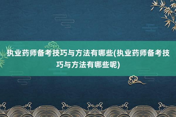 执业药师备考技巧与方法有哪些(执业药师备考技巧与方法有哪些呢)