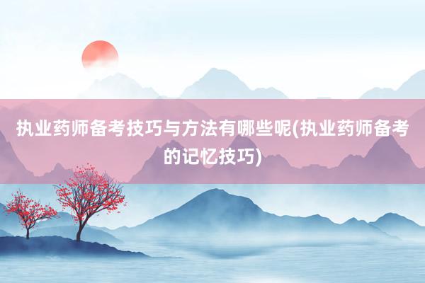执业药师备考技巧与方法有哪些呢(执业药师备考的记忆技巧)
