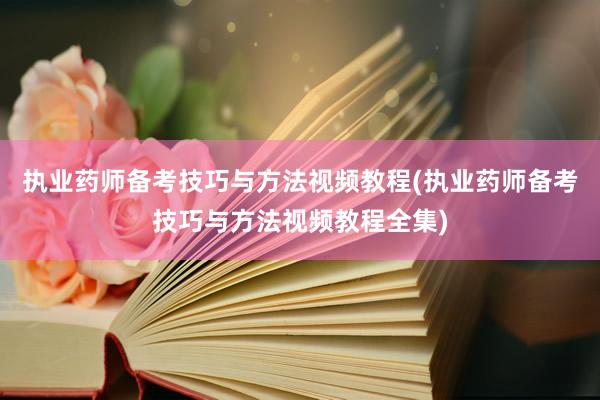 执业药师备考技巧与方法视频教程(执业药师备考技巧与方法视频教程全集)
