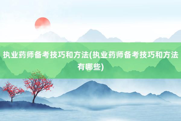 执业药师备考技巧和方法(执业药师备考技巧和方法有哪些)