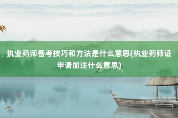执业药师备考技巧和方法是什么意思(执业药师证申请加注什么意思)