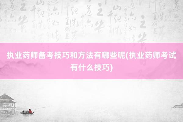 执业药师备考技巧和方法有哪些呢(执业药师考试有什么技巧)