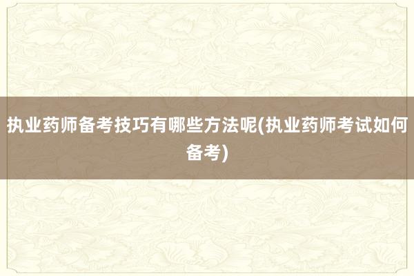 执业药师备考技巧有哪些方法呢(执业药师考试如何备考)