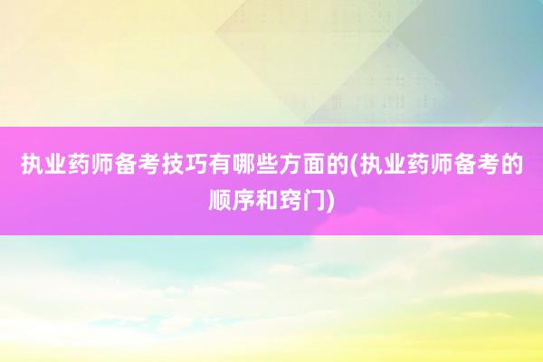 执业药师备考技巧有哪些方面的(执业药师备考的顺序和窍门)