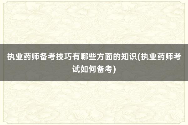 执业药师备考技巧有哪些方面的知识(执业药