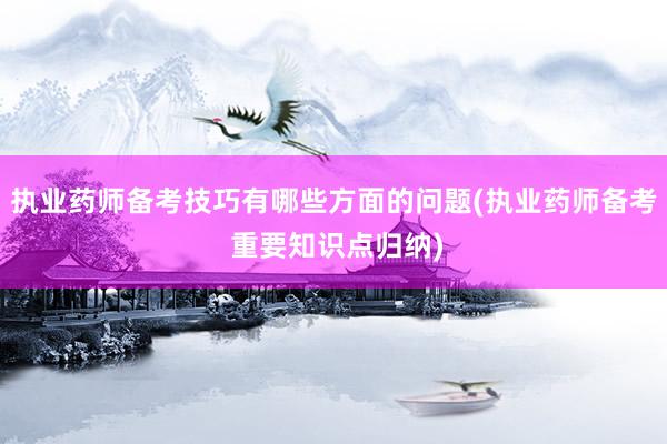 执业药师备考技巧有哪些方面的问题(执业药师备考 重要知识点归纳)
