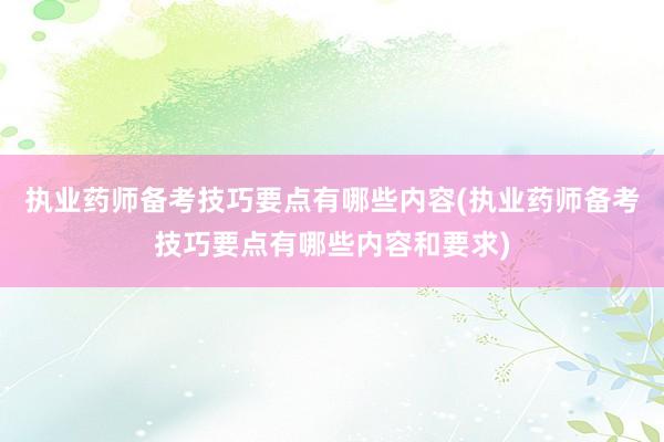 执业药师备考技巧要点有哪些内容(执业药师备考技巧要点有哪些内容和要求)