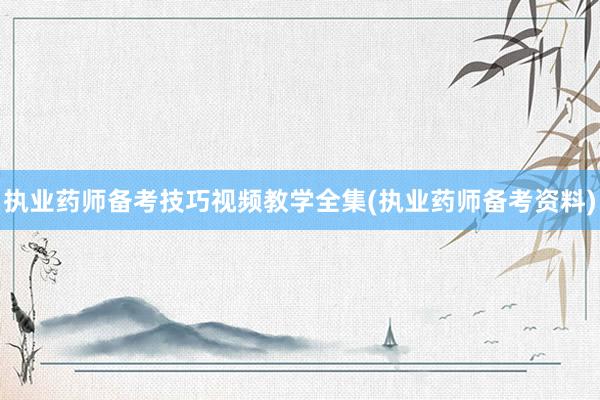 执业药师备考技巧视频教学全集(执业药师备考资料)