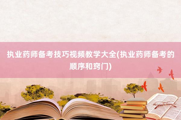 执业药师备考技巧视频教学大全(执业药师备考的顺序和窍门)