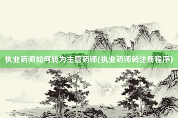 执业药师如何转为主管药师(执业药师转注册程序)