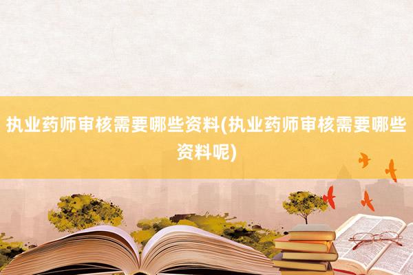 执业药师审核需要哪些资料(执业药师审核需